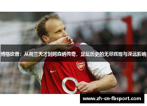 博格坎普:从荷兰天才到阿森纳传奇,足坛历史的无尽辉煌与深远影响 博格坎普:从荷兰天才到阿森纳传奇,足坛历史的无尽辉煌与深远影响