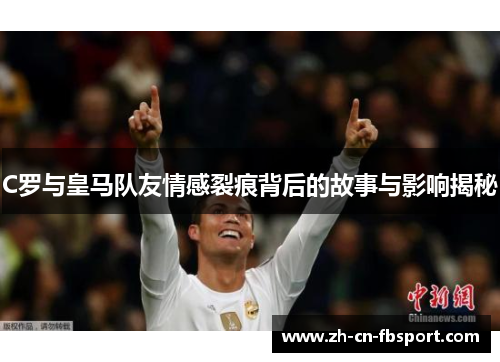 C罗与皇马队友情感裂痕背后的故事与影响揭秘 C罗与皇马队友情感裂痕背后的故事与影响揭秘