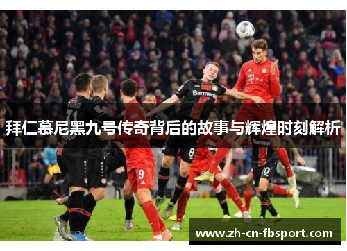 拜仁慕尼黑九号传奇背后的故事与辉煌时刻解析 拜仁慕尼黑九号传奇背后的故事与辉煌时刻解析