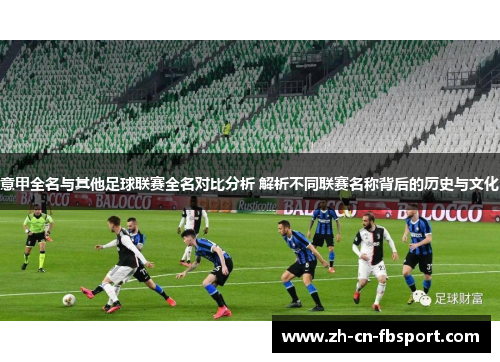 意甲全名与其他足球联赛全名对比分析 解析不同联赛名称背后的历史与文化