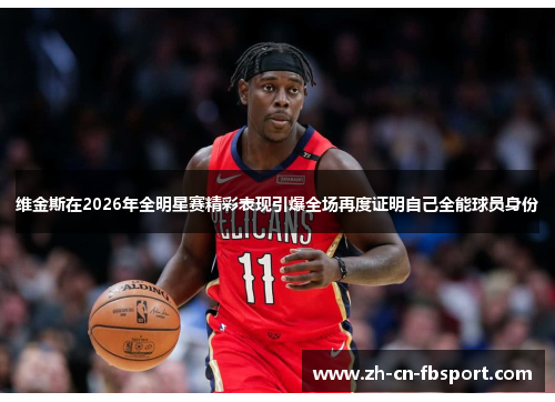 维金斯在2026年全明星赛精彩表现引爆全场再度证明自己全能球员身份 维金斯在2026年全明星赛精彩表现引爆全场再度证明自己全能球员身份