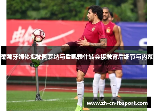 葡萄牙媒体揭秘阿森纳与哲凯赖什转会接触背后细节与内幕 葡萄牙媒体揭秘阿森纳与哲凯赖什转会接触背后细节与内幕