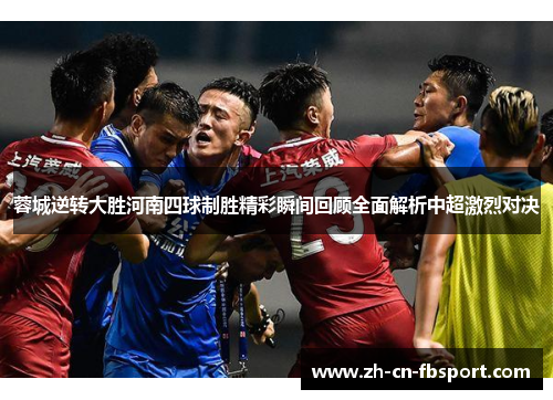 蓉城逆转大胜河南四球制胜精彩瞬间回顾全面解析中超激烈对决