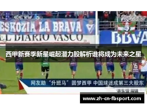 西甲新赛季新星崛起潜力股解析谁将成为未来之星 西甲新赛季新星崛起潜力股解析谁将成为未来之星