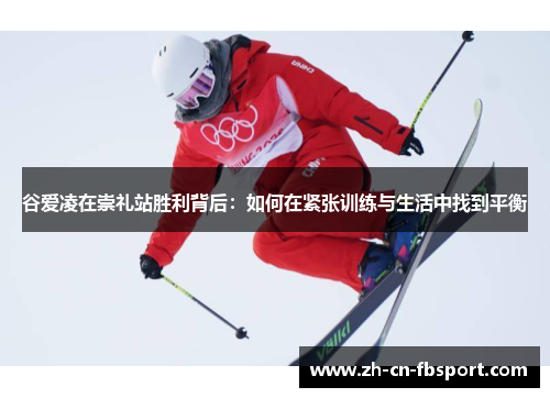谷爱凌在崇礼站胜利背后：如何在紧张训练与生活中找到平衡