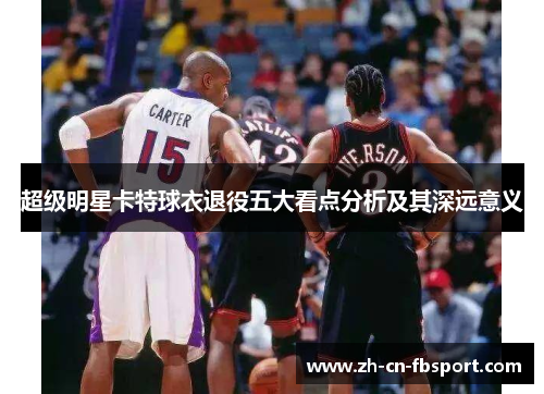超级明星卡特球衣退役五大看点分析及其深远意义 超级明星卡特球衣退役五大看点分析及其深远意义