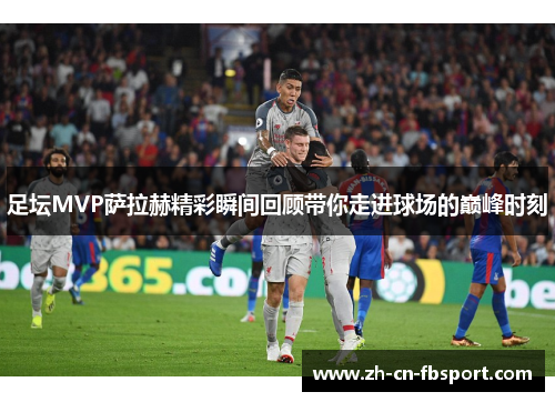 足坛MVP萨拉赫精彩瞬间回顾带你走进球场的巅峰时刻