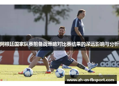 阿根廷国家队赛前备战策略对比赛结果的深远影响与分析 阿根廷国家队赛前备战策略对比赛结果的深远影响与分析