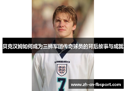 贝克汉姆如何成为三狮军团传奇球员的背后故事与成就