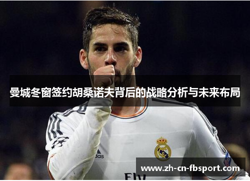 曼城冬窗签约胡桑诺夫背后的战略分析与未来布局