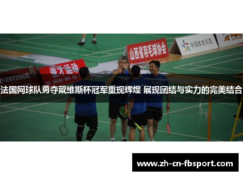 法国网球队勇夺戴维斯杯冠军重现辉煌 展现团结与实力的完美结合 法国网球队勇夺戴维斯杯冠军重现辉煌 展现团结与实力的完美结合