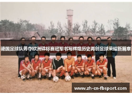 德国足球队勇夺欧洲锦标赛冠军书写辉煌历史再创足球荣耀新篇章