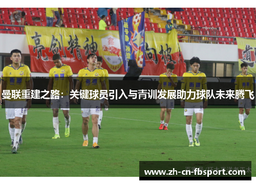曼联重建之路：关键球员引入与青训发展助力球队未来腾飞