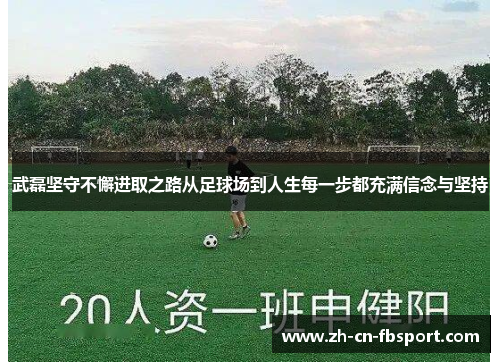 武磊坚守不懈进取之路从足球场到人生每一步都充满信念与坚持