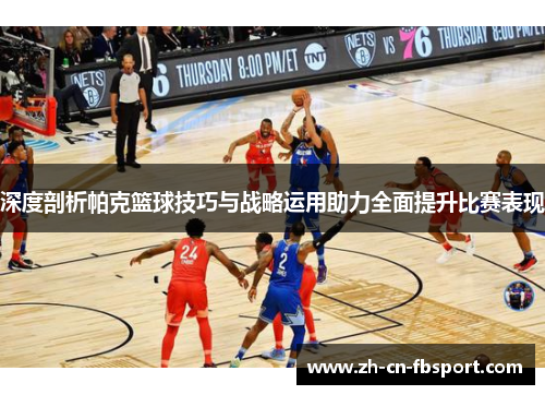 深度剖析帕克篮球技巧与战略运用助力全面提升比赛表现
