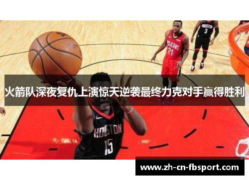 火箭队深夜复仇上演惊天逆袭最终力克对手赢得胜利