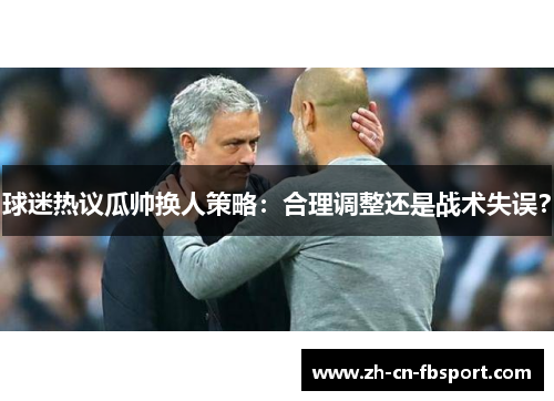 球迷热议瓜帅换人策略：合理调整还是战术失误？