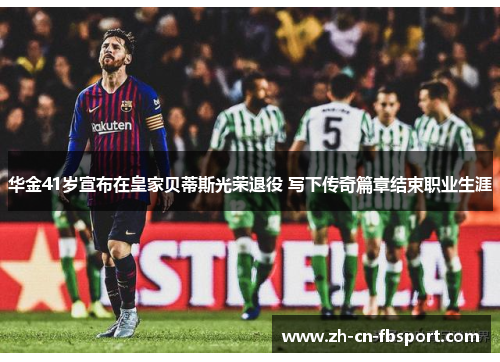 华金41岁宣布在皇家贝蒂斯光荣退役 写下传奇篇章结束职业生涯