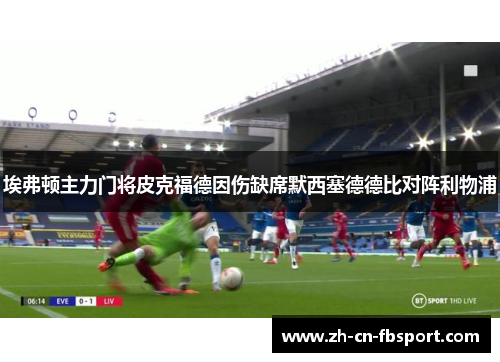 埃弗顿主力门将皮克福德因伤缺席默西塞德德比对阵利物浦 埃弗顿主力门将皮克福德因伤缺席默西塞德德比对阵利物浦