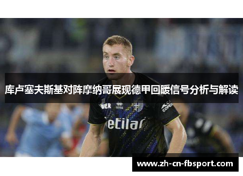 库卢塞夫斯基对阵摩纳哥展现德甲回暖信号分析与解读