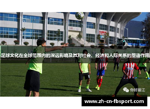 足球文化在全球范围内的深远影响及其对社会、经济和人际关系的塑造作用 足球文化在全球范围内的深远影响及其对社会、经济和人际关系的塑造作用