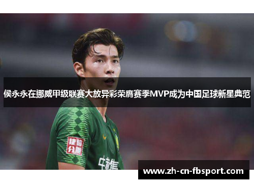 侯永永在挪威甲级联赛大放异彩荣膺赛季MVP成为中国足球新星典范 侯永永在挪威甲级联赛大放异彩荣膺赛季MVP成为中国足球新星典范