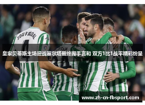 皇家贝蒂斯主场迎战塞尔塔最终握手言和 双方1比1战平精彩纷呈 皇家贝蒂斯主场迎战塞尔塔最终握手言和 双方1比1战平精彩纷呈